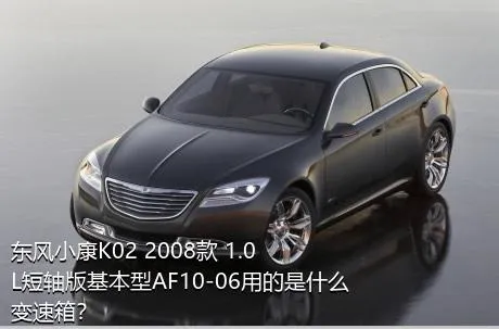 东风小康K02 2008款 1.0L短轴版基本型AF10-06用的是什么变速箱？