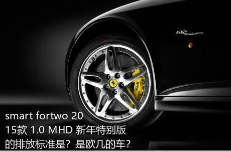 smart fortwo 2015款 1.0 MHD 新年特别版的排放标准是？是欧几的车？