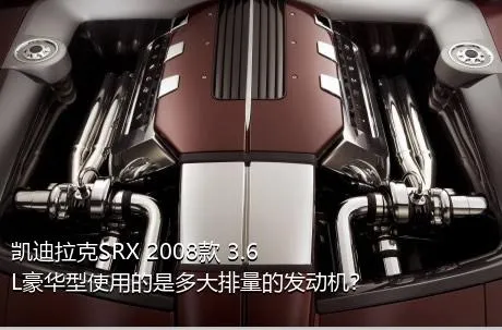 凯迪拉克SRX 2008款 3.6L豪华型使用的是多大排量的发动机？