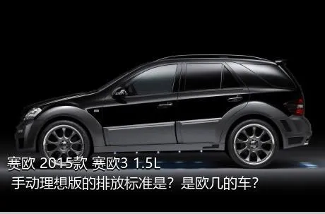 赛欧 2015款 赛欧3 1.5L 手动理想版的排放标准是？是欧几的车？