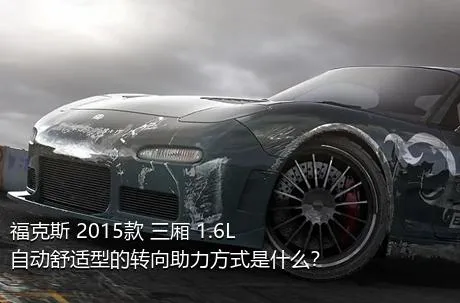 福克斯 2015款 三厢 1.6L 自动舒适型的转向助力方式是什么？