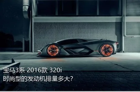 宝马3系 2016款 320i 时尚型的发动机排量多大？