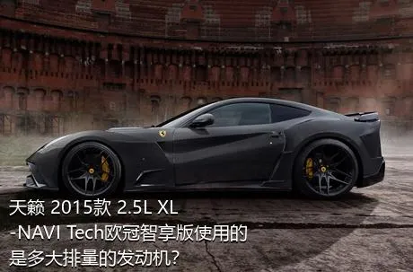 天籁 2015款 2.5L XL-NAVI Tech欧冠智享版使用的是多大排量的发动机？