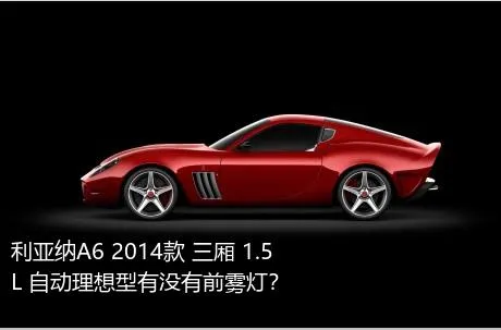 利亚纳A6 2014款 三厢 1.5L 自动理想型有没有前雾灯？