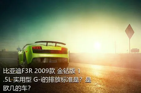 比亚迪F3R 2009款 金钻版 1.5L 实用型 G-i的排放标准是？是欧几的车？