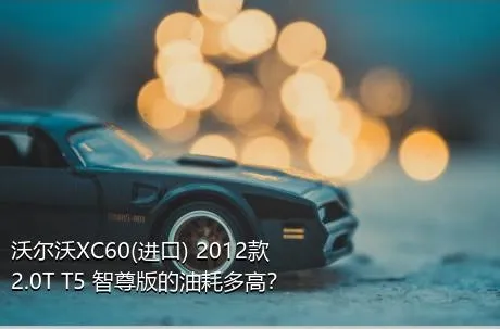 沃尔沃XC60(进口) 2012款 2.0T T5 智尊版的油耗多高？