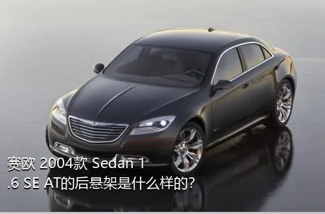 赛欧 2004款 Sedan 1.6 SE AT的后悬架是什么样的？