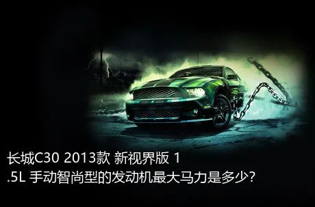 长城C30 2013款 新视界版 1.5L 手动智尚型的发动机最大马力是多少？