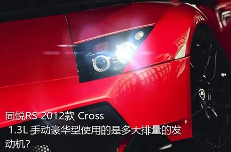 同悦RS 2012款 Cross 1.3L 手动豪华型使用的是多大排量的发动机？