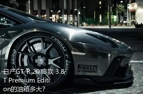 日产GT-R 2013款 3.8T Premium Edition的油箱多大？