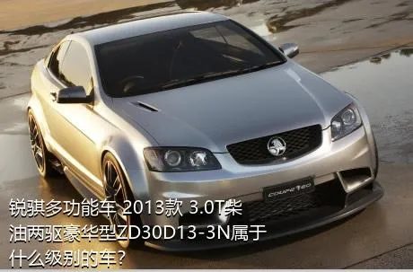 锐骐多功能车 2013款 3.0T柴油两驱豪华型ZD30D13-3N属于什么级别的车？