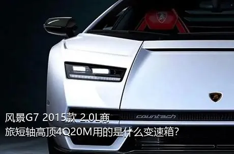 风景G7 2015款 2.0L商旅短轴高顶4Q20M用的是什么变速箱？