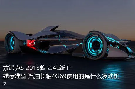 蒙派克S 2013款 2.4L新干线标准型 汽油长轴4G69使用的是什么发动机？