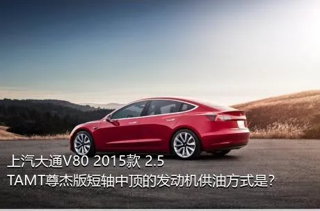 上汽大通V80 2015款 2.5TAMT尊杰版短轴中顶的发动机供油方式是？