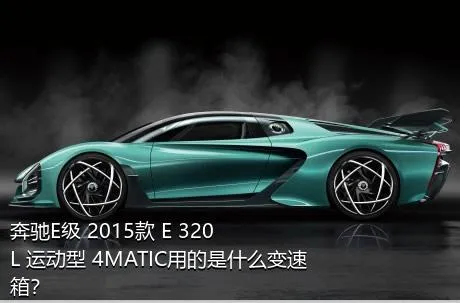 奔驰E级 2015款 E 320 L 运动型 4MATIC用的是什么变速箱？