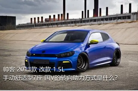 帅客 2013款 改款 1.5L 手动舒适型7座 国V的转向助力方式是什么？