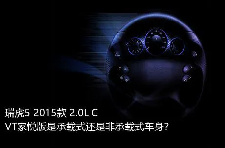 瑞虎5 2015款 2.0L CVT家悦版是承载式还是非承载式车身？