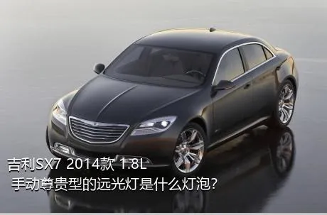 吉利SX7 2014款 1.8L 手动尊贵型的远光灯是什么灯泡？