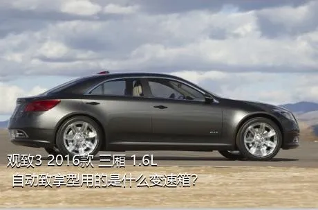 观致3 2016款 三厢 1.6L 自动致享型用的是什么变速箱？