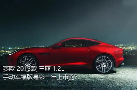 赛欧 2013款 三厢 1.2L 手动幸福版是哪一年上市的？