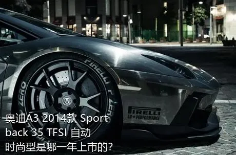 奥迪A3 2014款 Sportback 35 TFSI 自动时尚型是哪一年上市的？