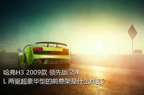 哈弗H3 2009款 领先版 2.4L 两驱超豪华型的前悬架是什么样的？