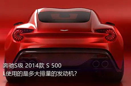 奔驰S级 2014款 S 500 L使用的是多大排量的发动机？