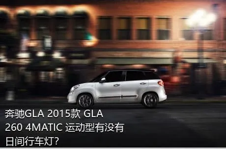 奔驰GLA 2015款 GLA 260 4MATIC 运动型有没有日间行车灯？