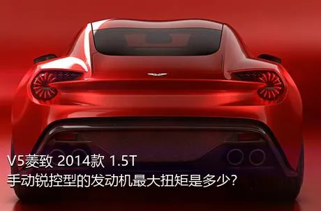 V5菱致 2014款 1.5T 手动锐控型的发动机最大扭矩是多少？