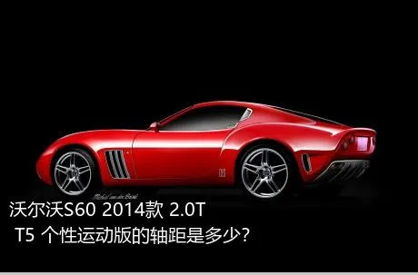 沃尔沃S60 2014款 2.0T T5 个性运动版的轴距是多少？