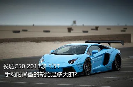 长城C50 2013款 1.5T 手动时尚型的轮胎是多大的？