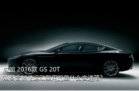 威朗 2016款 GS 20T 双离合燃情运动型用的是什么变速箱？