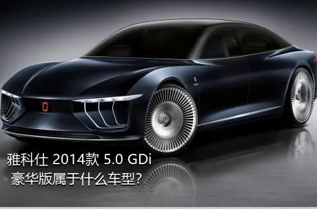 雅科仕 2014款 5.0 GDi 豪华版属于什么车型？