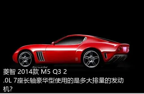 菱智 2014款 M5 Q3 2.0L 7座长轴豪华型使用的是多大排量的发动机？