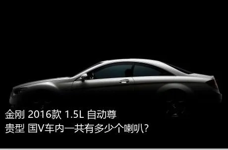 金刚 2016款 1.5L 自动尊贵型 国V车内一共有多少个喇叭？