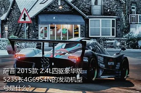 萨普 2015款 2.4L四驱豪华版5235长4G69S4N的发动机型号是什么？