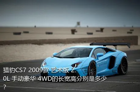 猎豹CS7 2009款 艺术版 2.0L 手动豪华 4WD的长宽高分别是多少？