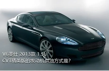 V6菱仕 2013款 1.5L CVT精英版的发动机供油方式是？