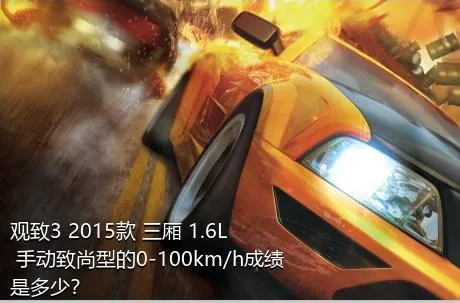 观致3 2015款 三厢 1.6L 手动致尚型的0-100km/h成绩是多少？