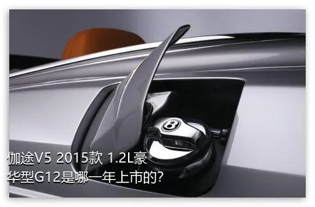 伽途V5 2015款 1.2L豪华型G12是哪一年上市的？