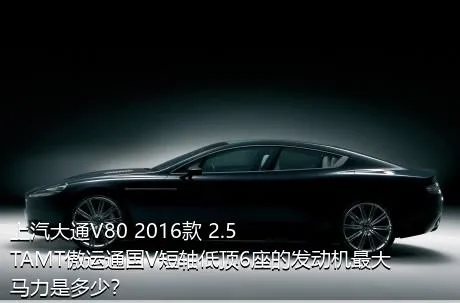 上汽大通V80 2016款 2.5TAMT傲运通国V短轴低顶6座的发动机最大马力是多少？