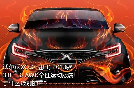 沃尔沃XC60(进口) 2013款 3.0T T6 AWD个性运动版属于什么级别的车？