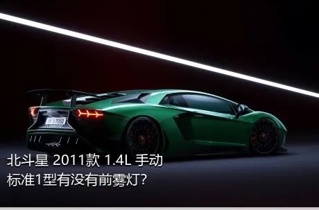 北斗星 2011款 1.4L 手动标准1型有没有前雾灯？