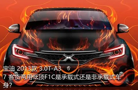 宝迪 2013款 3.0T-A37 客货两用低顶F1C是承载式还是非承载式车身？