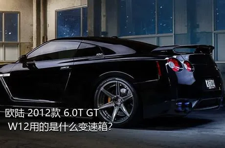 欧陆 2012款 6.0T GT W12用的是什么变速箱？