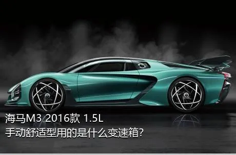 海马M3 2016款 1.5L 手动舒适型用的是什么变速箱？