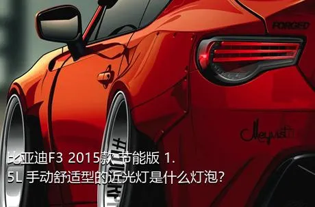 比亚迪F3 2015款 节能版 1.5L 手动舒适型的近光灯是什么灯泡？