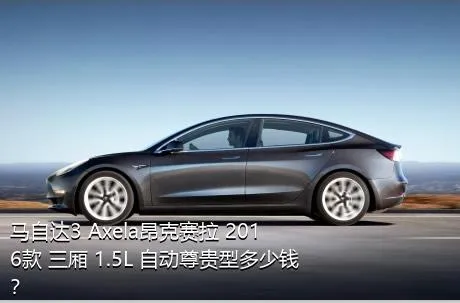 马自达3 Axela昂克赛拉 2016款 三厢 1.5L 自动尊贵型多少钱？