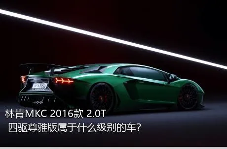 林肯MKC 2016款 2.0T 四驱尊雅版属于什么级别的车？