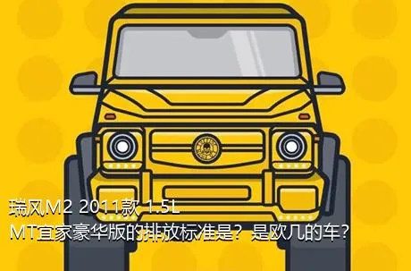 瑞风M2 2011款 1.5L MT宜家豪华版的排放标准是？是欧几的车？